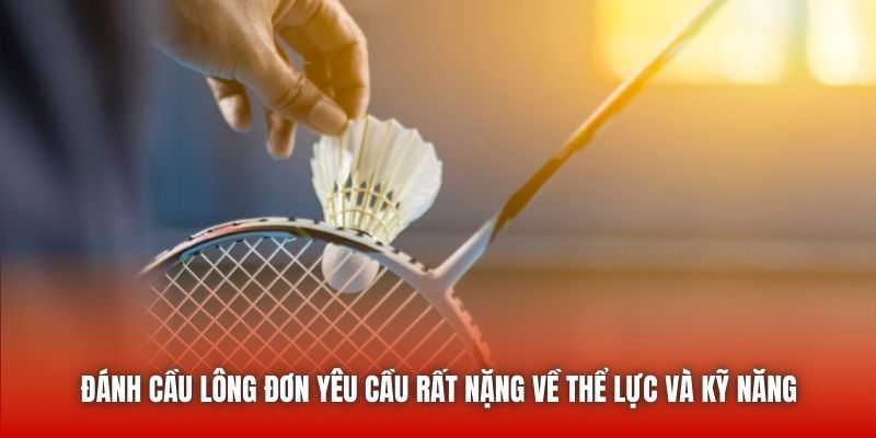 Đánh cầu lông đơn yêu cầu rất nặng về thể lực và kỹ năng
