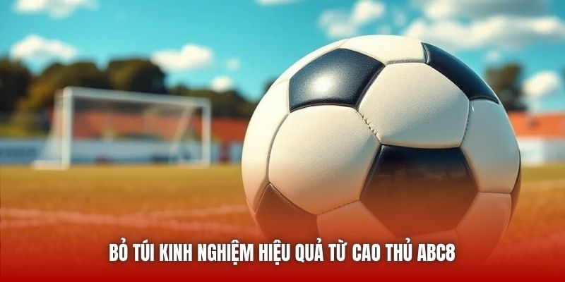 Bỏ túi kinh nghiệm hiệu quả từ cao thủ ABC8 