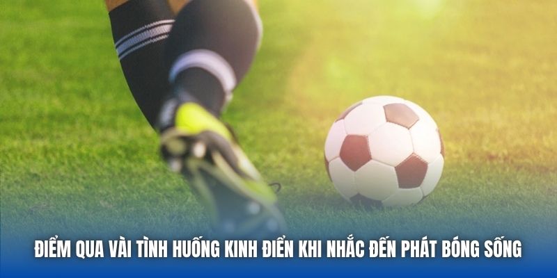 Điểm qua vài tình huống kinh điển khi nhắc đến phát bóng sống 